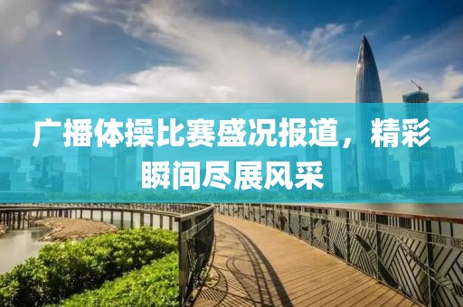 廣播體操比賽盛況報道，精彩瞬間盡展風(fēng)采