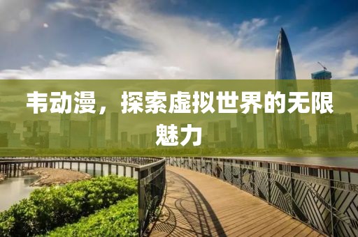 韋動漫，探索虛擬世界的無限魅力