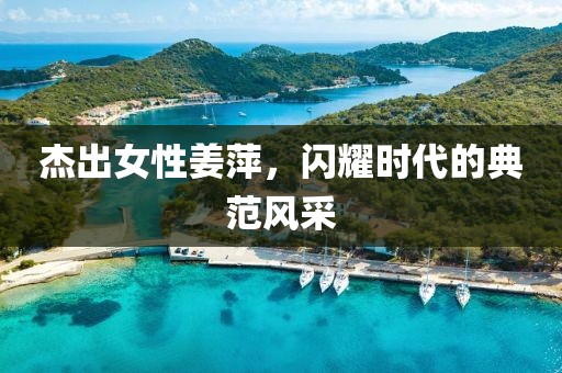 杰出女性姜萍，閃耀時(shí)代的典范風(fēng)采