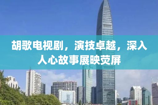 胡歌電視劇，演技卓越，深入人心故事展映熒屏