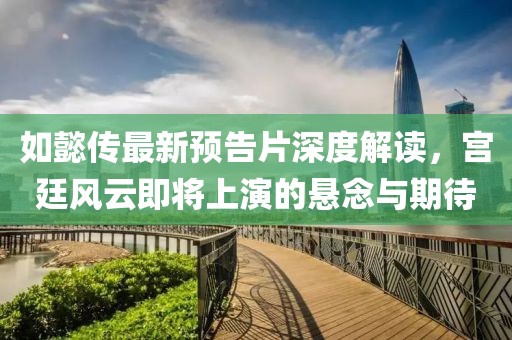 如懿傳最新預(yù)告片深度解讀，宮廷風(fēng)云即將上演的懸念與期待