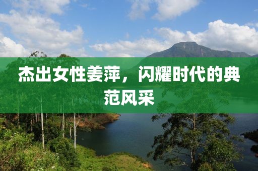 杰出女性姜萍，閃耀時(shí)代的典范風(fēng)采