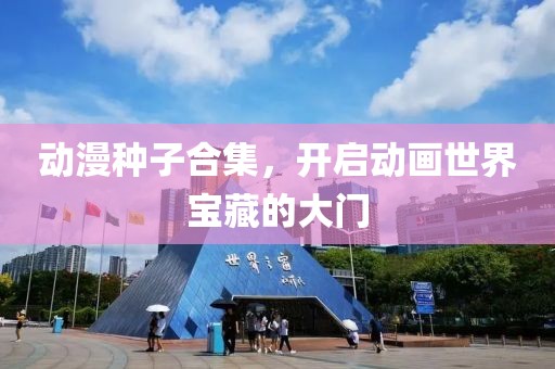 動(dòng)漫種子合集，開(kāi)啟動(dòng)畫世界寶藏的大門