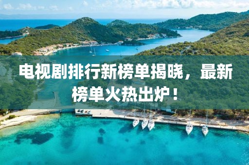 電視劇排行新榜單揭曉，最新榜單火熱出爐！