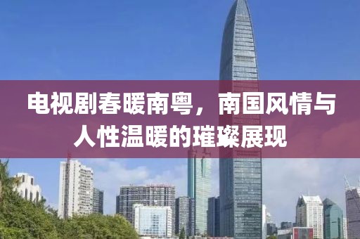 電視劇春暖南粵，南國(guó)風(fēng)情與人性溫暖的璀璨展現(xiàn)