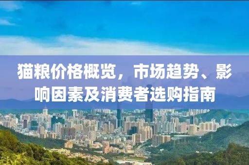 貓糧價(jià)格概覽，市場(chǎng)趨勢(shì)、影響因素及消費(fèi)者選購(gòu)指南
