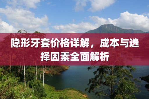 隱形牙套價格詳解，成本與選擇因素全面解析