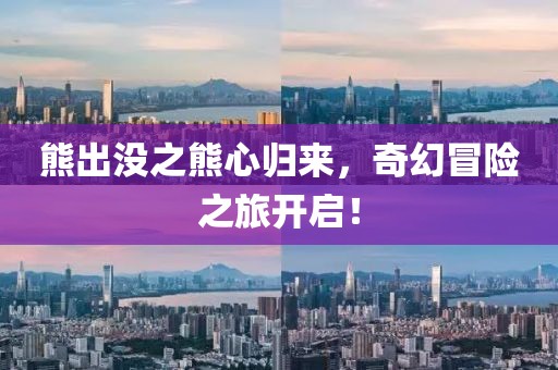 熊出沒(méi)之熊心歸來(lái)，奇幻冒險(xiǎn)之旅開(kāi)啟！