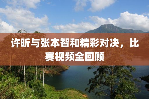 許昕與張本智和精彩對(duì)決，比賽視頻全回顧