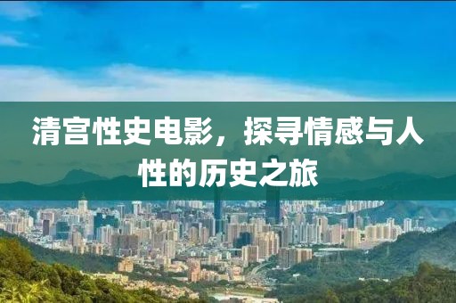 清宮性史電影，探尋情感與人性的歷史之旅
