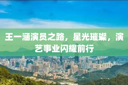 王一涵演員之路，星光璀璨，演藝事業(yè)閃耀前行