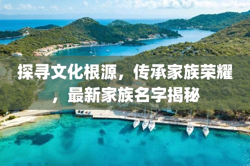 探尋文化根源，傳承家族榮耀，最新家族名字揭秘