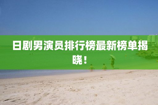 日劇男演員排行榜最新榜單揭曉！