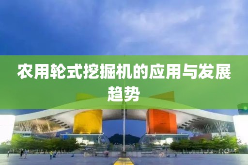 農(nóng)用輪式挖掘機(jī)的應(yīng)用與發(fā)展趨勢