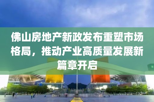 佛山房地產(chǎn)新政發(fā)布重塑市場(chǎng)格局，推動(dòng)產(chǎn)業(yè)高質(zhì)量發(fā)展新篇章開啟