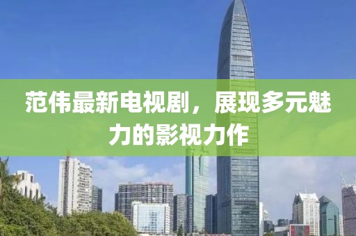 范偉最新電視劇，展現(xiàn)多元魅力的影視力作