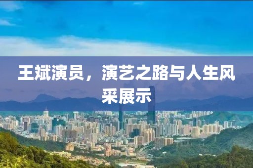 王斌演員，演藝之路與人生風(fēng)采展示