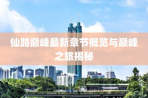 仙路巔峰最新章節(jié)概覽與巔峰之旅揭秘