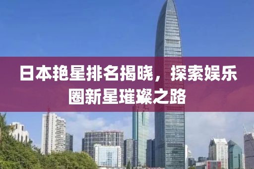 日本艷星排名揭曉，探索娛樂圈新星璀璨之路