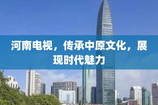 河南電視，傳承中原文化，展現(xiàn)時(shí)代魅力