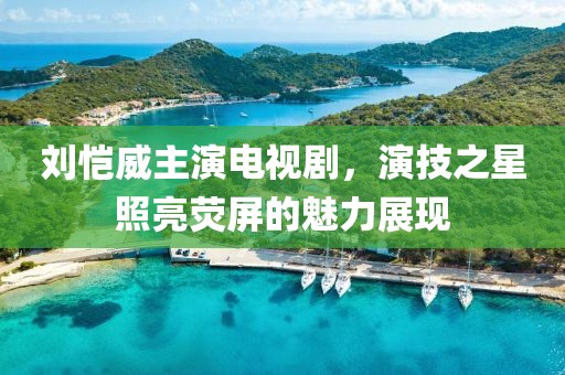劉愷威主演電視劇，演技之星照亮熒屏的魅力展現(xiàn)