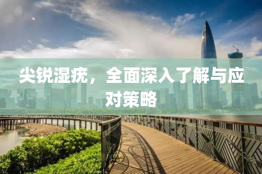 尖銳濕疣，全面深入了解與應(yīng)對策略