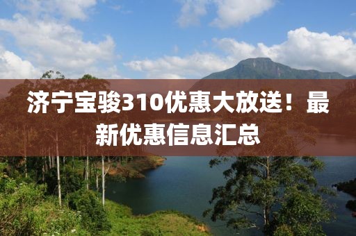 濟(jì)寧寶駿310優(yōu)惠大放送！最新優(yōu)惠信息匯總