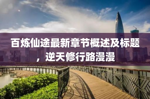 百煉仙途最新章節(jié)概述及標(biāo)題，逆天修行路漫漫