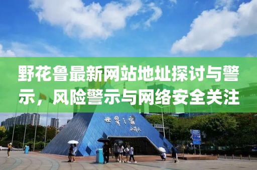 野花魯最新網(wǎng)站地址探討與警示，風(fēng)險警示與網(wǎng)絡(luò)安全關(guān)注