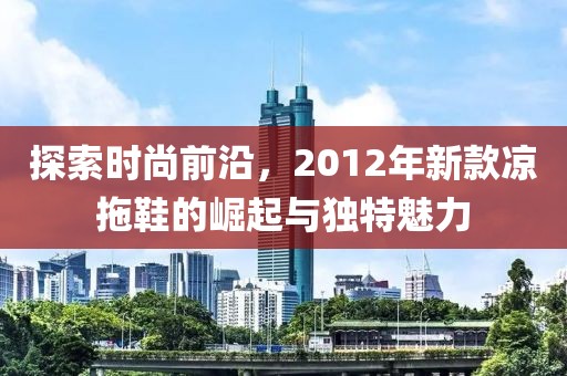探索時(shí)尚前沿，2012年新款涼拖鞋的崛起與獨(dú)特魅力