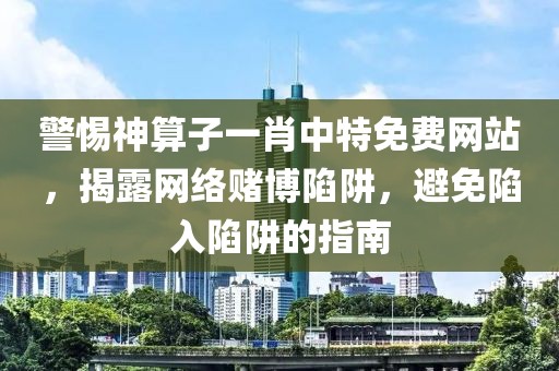 警惕神算子一肖中特免費(fèi)網(wǎng)站，揭露網(wǎng)絡(luò)賭博陷阱，避免陷入陷阱的指南