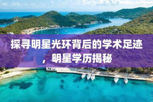 探尋明星光環(huán)背后的學(xué)術(shù)足跡，明星學(xué)歷揭秘