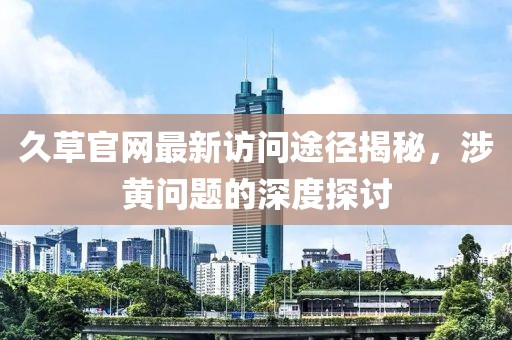 久草官網(wǎng)最新訪問途徑揭秘，涉黃問題的深度探討