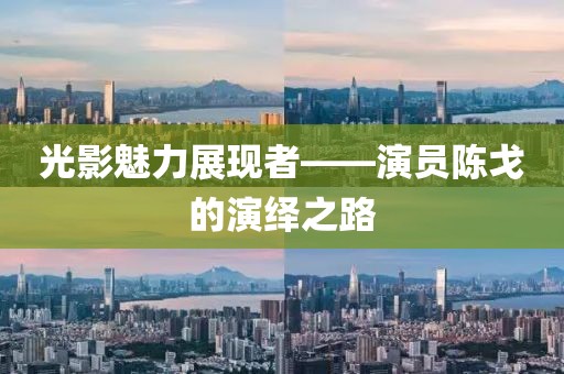 光影魅力展現(xiàn)者——演員陳戈的演繹之路