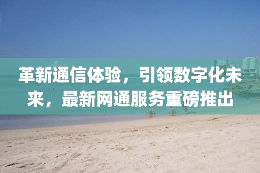 革新通信體驗，引領(lǐng)數(shù)字化未來，最新網(wǎng)通服務(wù)重磅推出