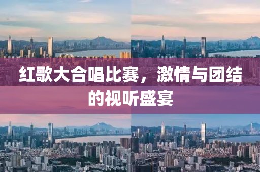 紅歌大合唱比賽，激情與團(tuán)結(jié)的視聽盛宴