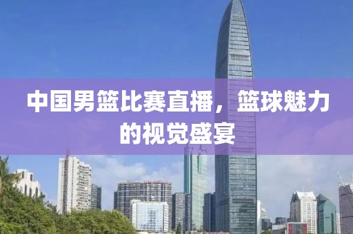 中國男籃比賽直播，籃球魅力的視覺盛宴