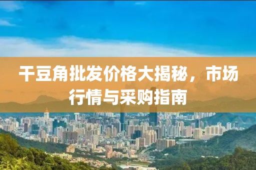 干豆角批發(fā)價格大揭秘，市場行情與采購指南