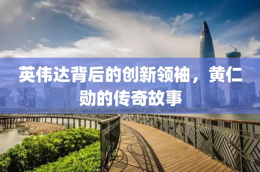 英偉達背后的創(chuàng)新領袖，黃仁勛的傳奇故事
