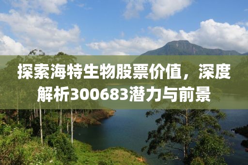 探索海特生物股票價值，深度解析300683潛力與前景