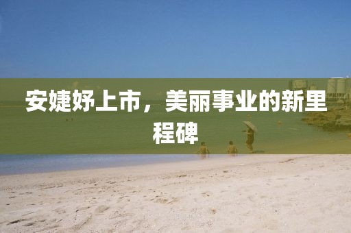 安婕妤上市，美麗事業(yè)的新里程碑