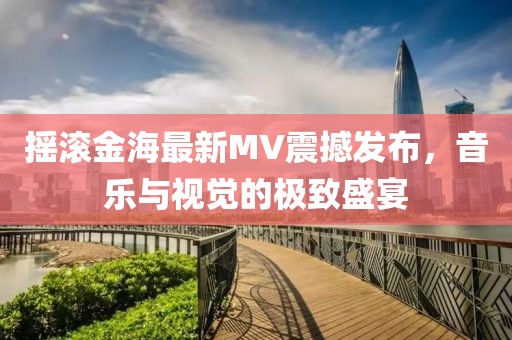 搖滾金海最新MV震撼發(fā)布，音樂與視覺的極致盛宴