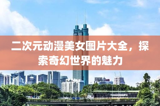 二次元動漫美女圖片大全，探索奇幻世界的魅力