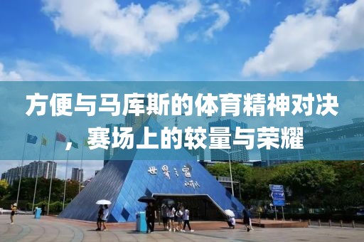 方便與馬庫(kù)斯的體育精神對(duì)決，賽場(chǎng)上的較量與榮耀