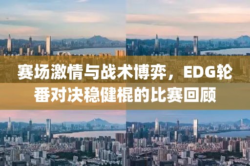 賽場激情與戰(zhàn)術(shù)博弈，EDG輪番對決穩(wěn)健棍的比賽回顧