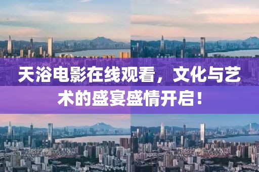 天浴電影在線觀看，文化與藝術(shù)的盛宴盛情開(kāi)啟！