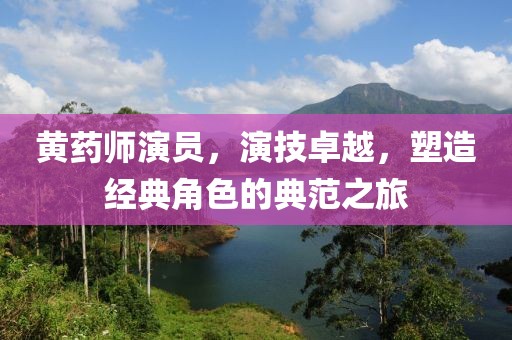 黃藥師演員，演技卓越，塑造經(jīng)典角色的典范之旅