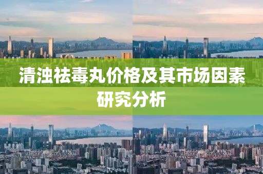 清濁祛毒丸價(jià)格及其市場(chǎng)因素研究分析