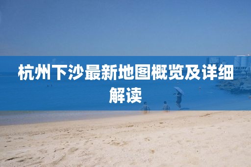 杭州下沙最新地圖概覽及詳細(xì)解讀
