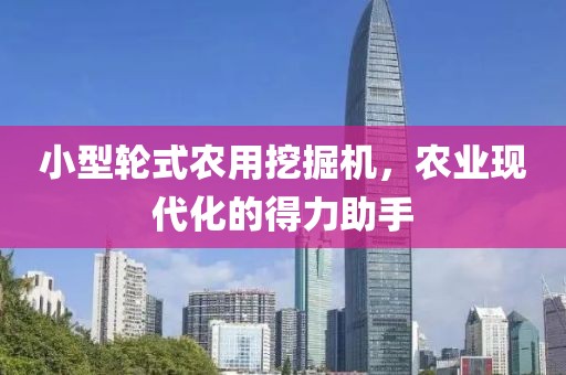 小型輪式農(nóng)用挖掘機(jī)，農(nóng)業(yè)現(xiàn)代化的得力助手